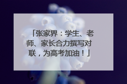 张家界：学生、老师、家长合力撰写对联，为高考加油！