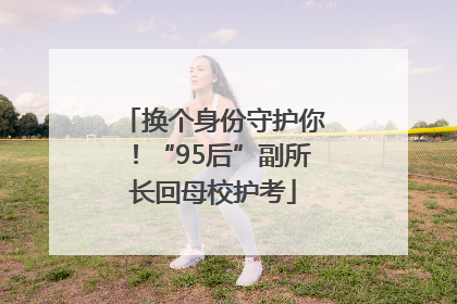 换个身份守护你！“95后”副所长回母校护考