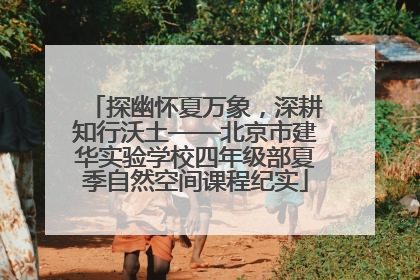探幽怀夏万象，深耕知行沃土——北京市建华实验学校四年级部夏季自然空间课程纪实