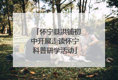 怀宁县洪铺初中开展走读怀宁科普研学活动