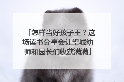 怎样当好孩子王？这场读书分享会让望城幼师和园长们收获满满