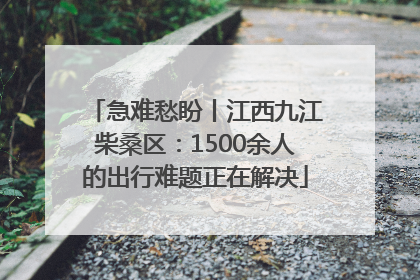 急难愁盼丨江西九江柴桑区：1500余人的出行难题正在解决