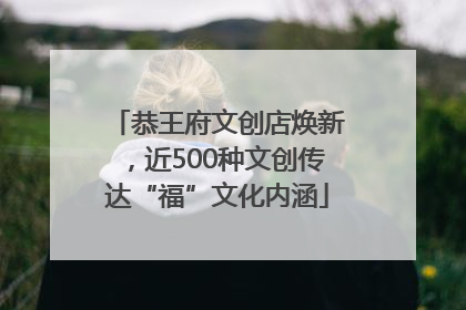 恭王府文创店焕新，近500种文创传达“福”文化内涵