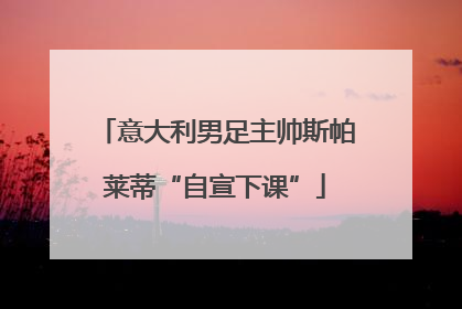 意大利男足主帅斯帕莱蒂“自宣下课”