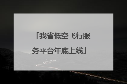 我省低空飞行服务平台年底上线
