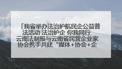 我省举办法治护航民企公益普法活动 法治护企 你我同行 云南法制报与云南省民营企业家协会携手共建“媒体+协会+企业”法治服务生态圈