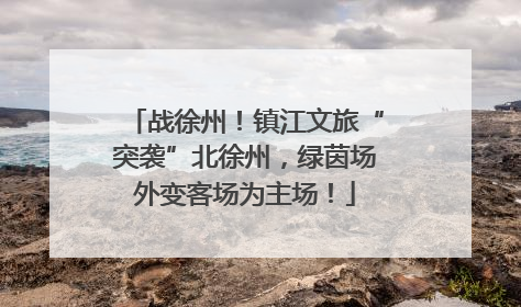 战徐州！镇江文旅“突袭”北徐州，绿茵场外变客场为主场！