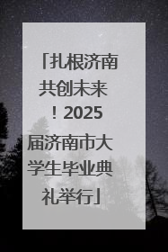 扎根济南 共创未来！2025届济南市大学生毕业典礼举行