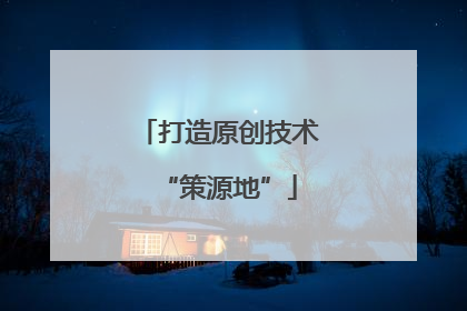 打造原创技术“策源地”