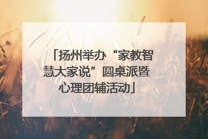 扬州举办“家教智慧大家说”圆桌派暨心理团辅活动