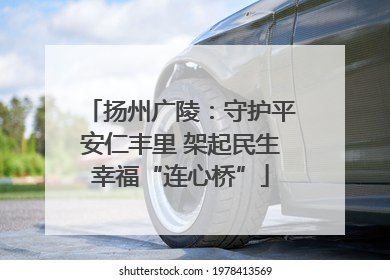 扬州广陵：守护平安仁丰里 架起民生幸福“连心桥”