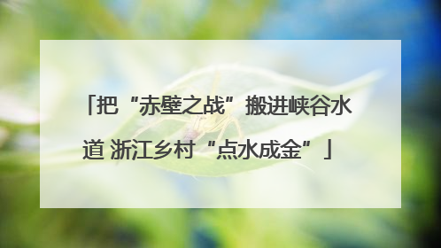 把“赤壁之战”搬进峡谷水道 浙江乡村“点水成金”