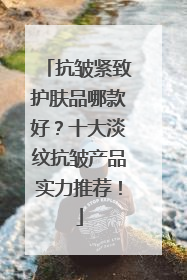 抗皱紧致护肤品哪款好？十大淡纹抗皱产品实力推荐！