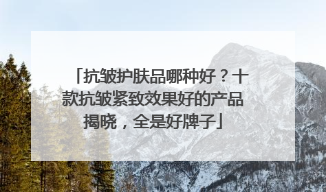 抗皱护肤品哪种好？十款抗皱紧致效果好的产品揭晓，全是好牌子