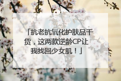 抗老抗氧化护肤品干货，这两款逆龄CP让我找回少女肌！