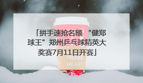 拼手速抢名额 “健郑球王”郑州乒乓球精英大奖赛7月11日开赛