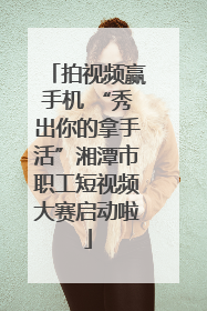 拍视频赢手机 “秀出你的拿手活”湘潭市职工短视频大赛启动啦