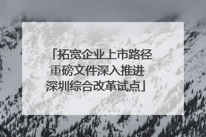 拓宽企业上市路径 重磅文件深入推进深圳综合改革试点
