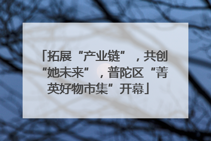 拓展“产业链”，共创“她未来”，普陀区“菁英好物市集”开幕