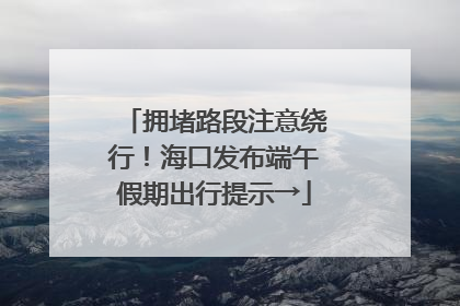 拥堵路段注意绕行！海口发布端午假期出行提示→