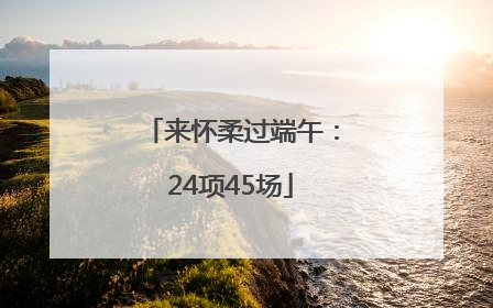 来怀柔过端午：24项45场