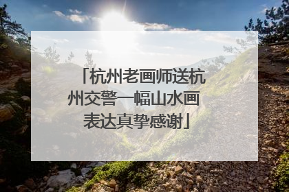 杭州老画师送杭州交警一幅山水画 表达真挚感谢