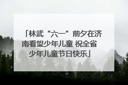 林武“六一”前夕在济南看望少年儿童 祝全省少年儿童节日快乐