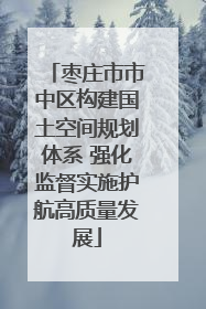 枣庄市市中区构建国土空间规划体系 强化监督实施护航高质量发展