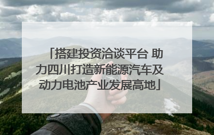 搭建投资洽谈平台 助力四川打造新能源汽车及动力电池产业发展高地