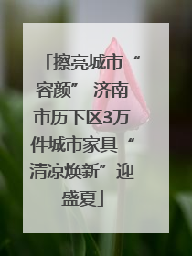 擦亮城市“容颜” 济南市历下区3万件城市家具“清凉焕新”迎盛夏