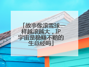 故事像滚雪球一样越滚越大，IP宇宙是稳赚不赔的生意经吗