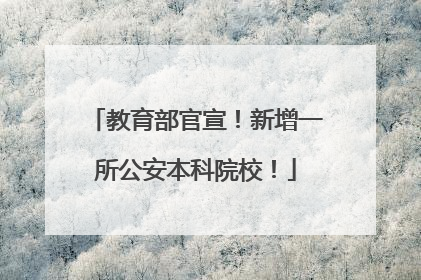 教育部官宣！新增一所公安本科院校！