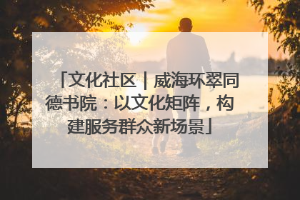 文化社区｜威海环翠同德书院：以文化矩阵，构建服务群众新场景