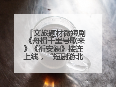 文旅题材微短剧《舟楫千里号歌来》《祈安澜》接连上线，“短剧游北京”开启大运河文化之旅