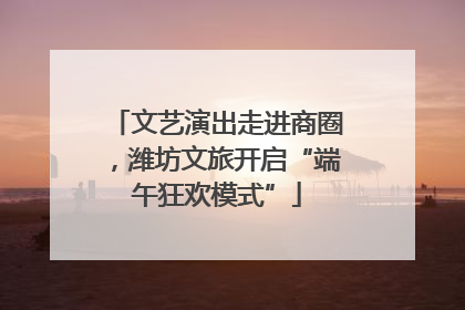 文艺演出走进商圈，潍坊文旅开启“端午狂欢模式”