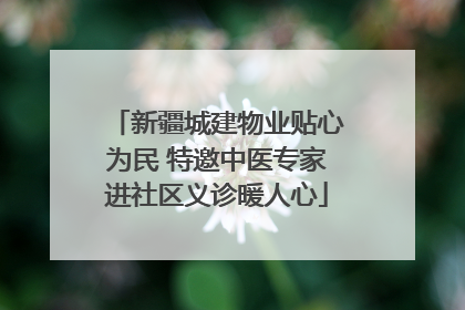 新疆城建物业贴心为民 特邀中医专家进社区义诊暖人心