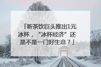 新茶饮巨头推出1元冰杯，“冰杯经济”还是不是一门好生意？