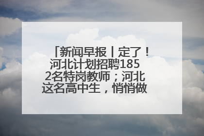 新闻早报丨定了！河北计划招聘1852名特岗教师；河北这名高中生，悄悄做了件超酷的事>>