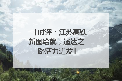 时评：江苏高铁新图绘就，通达之路活力迸发