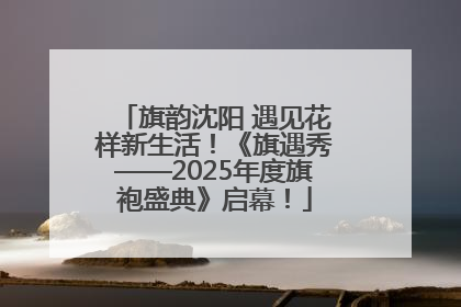 旗韵沈阳 遇见花样新生活！《旗遇秀——2025年度旗袍盛典》启幕！