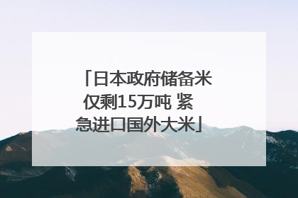 日本政府储备米仅剩15万吨 紧急进口国外大米