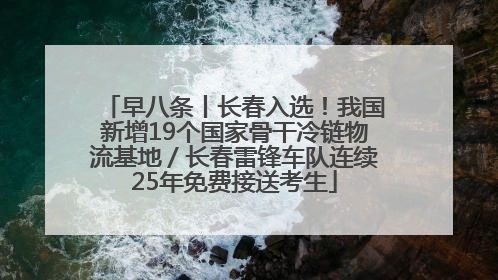 早八条丨长春入选！我国新增19个国家骨干冷链物流基地／长春雷锋车队连续25年免费接送考生