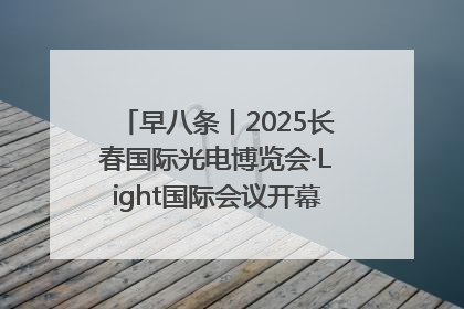 早八条丨2025长春国际光电博览会·Light国际会议开幕 / 10条政策举措专解急难愁盼 让群众看到变化得到实惠！