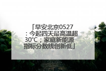 早安北京0527：今起四天最高温超30℃；家庭新能源指标分数线创新低
