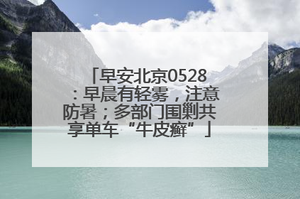 早安北京0528：早晨有轻雾，注意防暑；多部门围剿共享单车“牛皮癣”