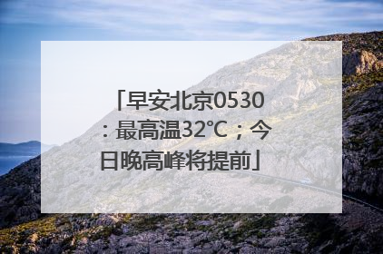 早安北京0530：最高温32℃；今日晚高峰将提前
