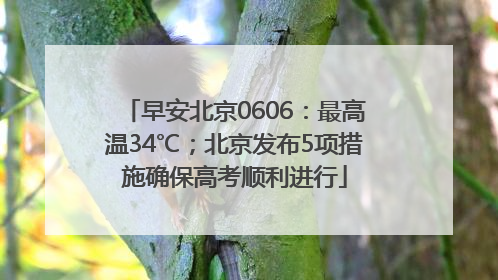 早安北京0606：最高温34℃；北京发布5项措施确保高考顺利进行