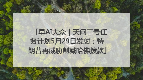 早AI大众｜天问二号任务计划5月29日发射；特朗普再威胁削减哈佛拨款