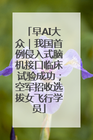 早AI大众｜我国首例侵入式脑机接口临床试验成功；空军招收选拔女飞行学员