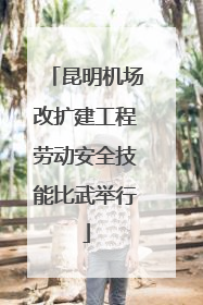 昆明机场改扩建工程劳动安全技能比武举行